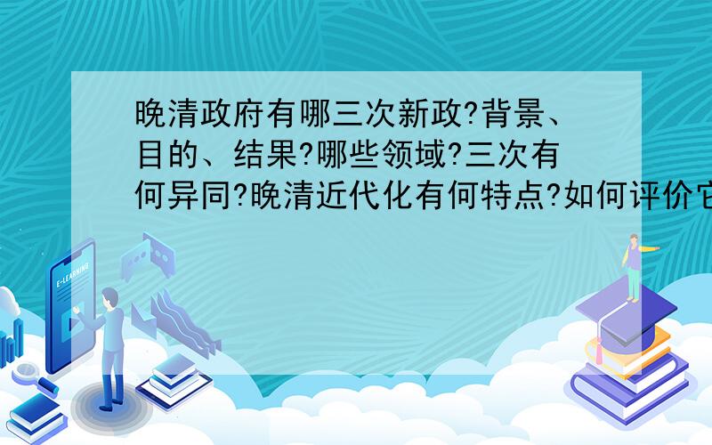 晚清政府有哪三次新政?背景、目的、结果?哪些领域?三次有何异同?晚清近代化有何特点?如何评价它的行晚清政府有哪三次新政?其背景、目的、结果如何?涉及哪些领域?三次新政有何异同?从