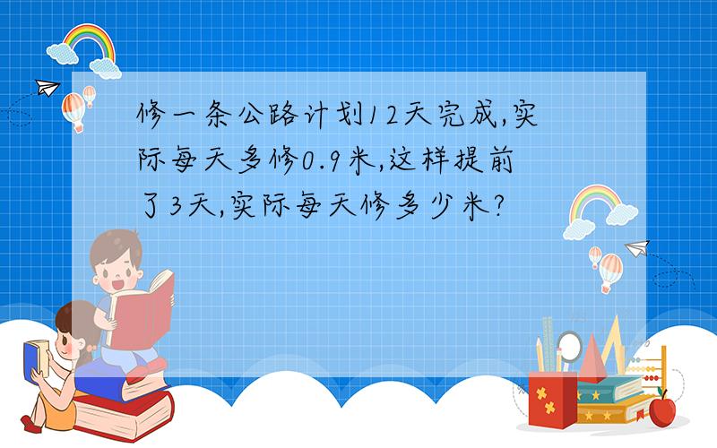 修一条公路计划12天完成,实际每天多修0.9米,这样提前了3天,实际每天修多少米?