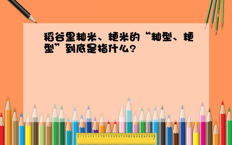 稻谷里籼米、粳米的“籼型、粳型”到底是指什么?