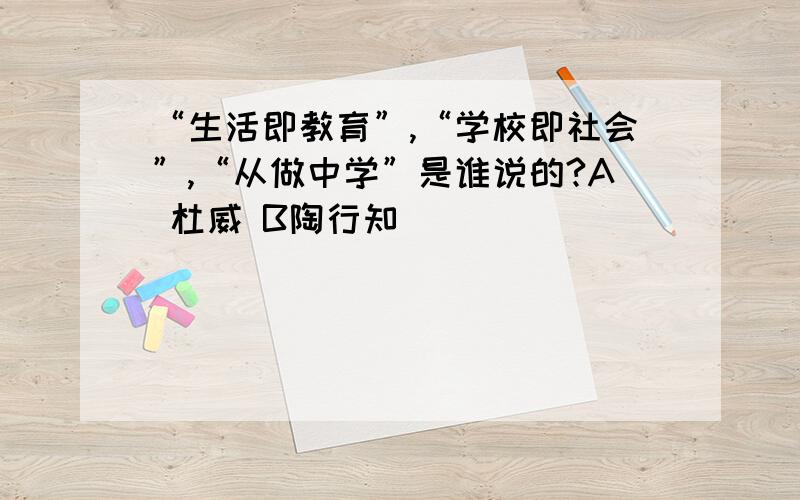 “生活即教育”,“学校即社会”,“从做中学”是谁说的?A 杜威 B陶行知