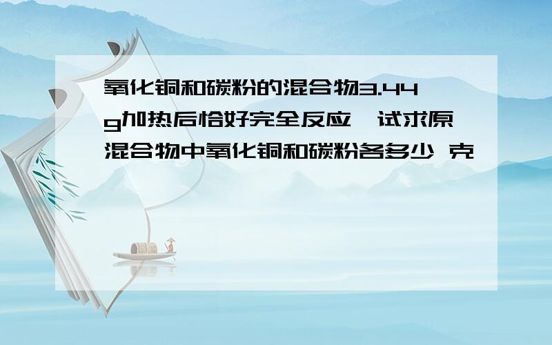 氧化铜和碳粉的混合物3.44g加热后恰好完全反应,试求原混合物中氧化铜和碳粉各多少 克