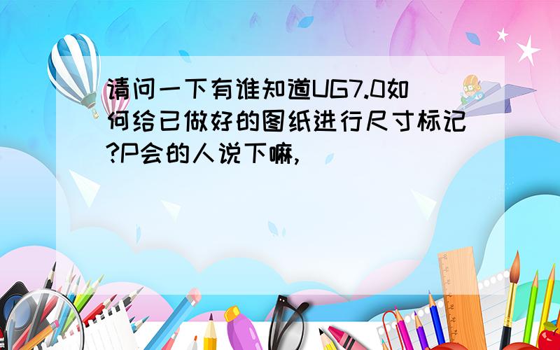 请问一下有谁知道UG7.0如何给已做好的图纸进行尺寸标记?P会的人说下嘛,