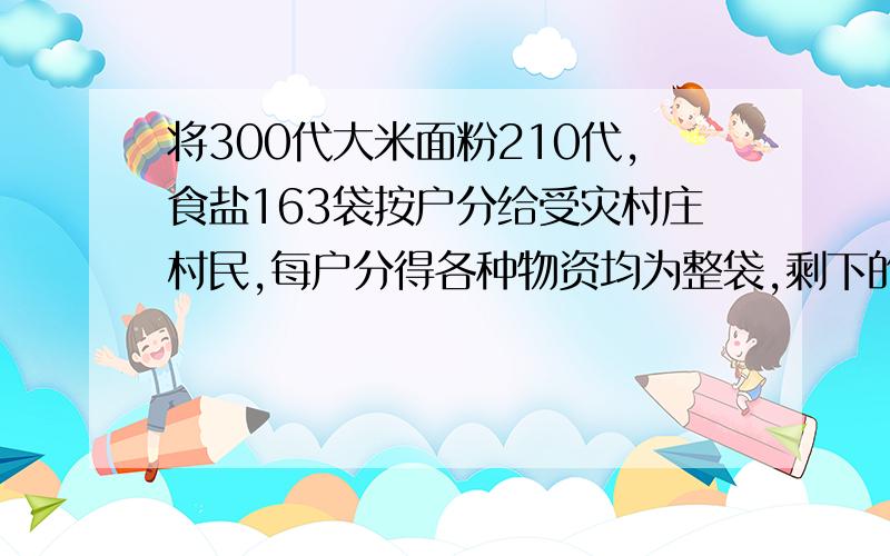 将300代大米面粉210代,食盐163袋按户分给受灾村庄村民,每户分得各种物资均为整袋,剩下的大米白面食用盐的袋数比为1：3：2,则该村有多少户村民?A：2.5    B. 5    C.7.5      D.10