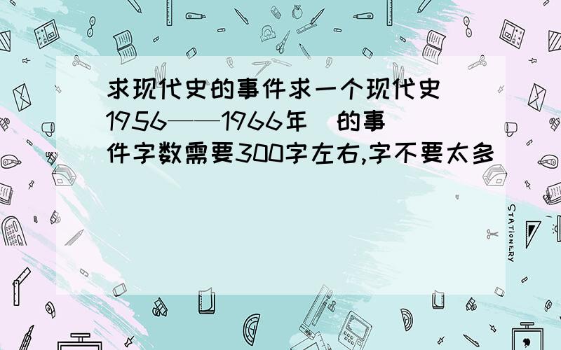 求现代史的事件求一个现代史（1956——1966年）的事件字数需要300字左右,字不要太多