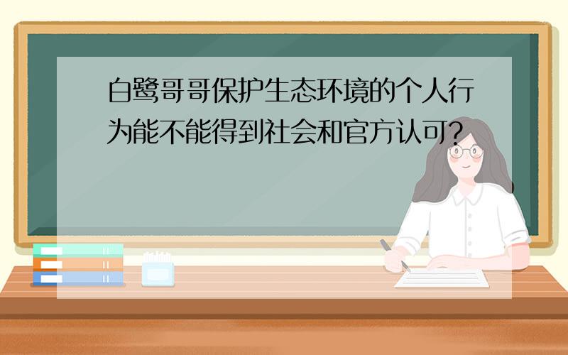 白鹭哥哥保护生态环境的个人行为能不能得到社会和官方认可?