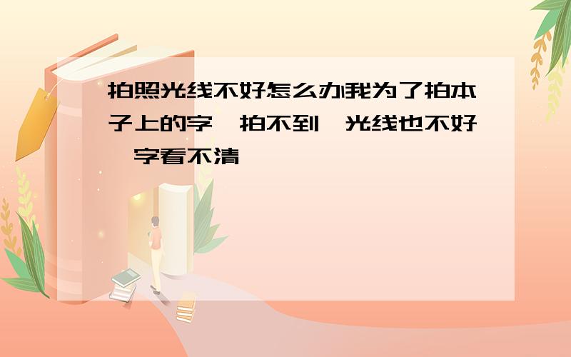 拍照光线不好怎么办我为了拍本子上的字,拍不到,光线也不好,字看不清