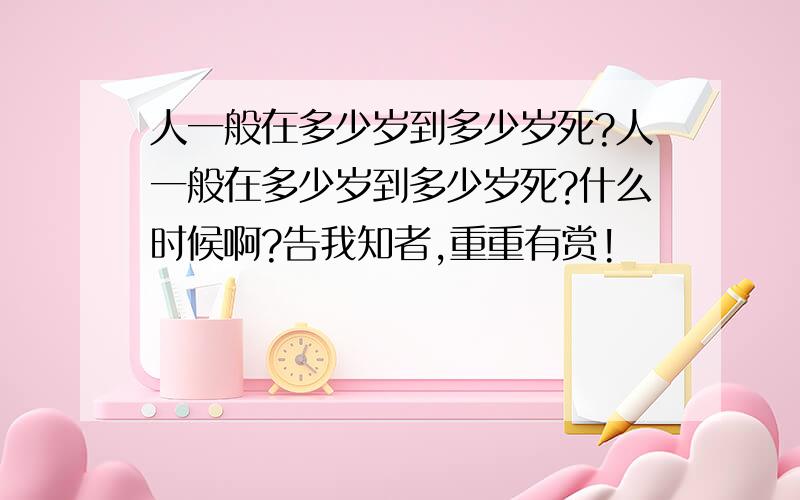 人一般在多少岁到多少岁死?人一般在多少岁到多少岁死?什么时候啊?告我知者,重重有赏!