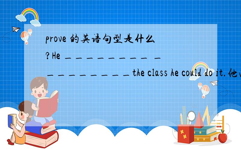 prove 的英语句型是什么?He ________ _________the class he could do it.他向同学们证实了他的实力