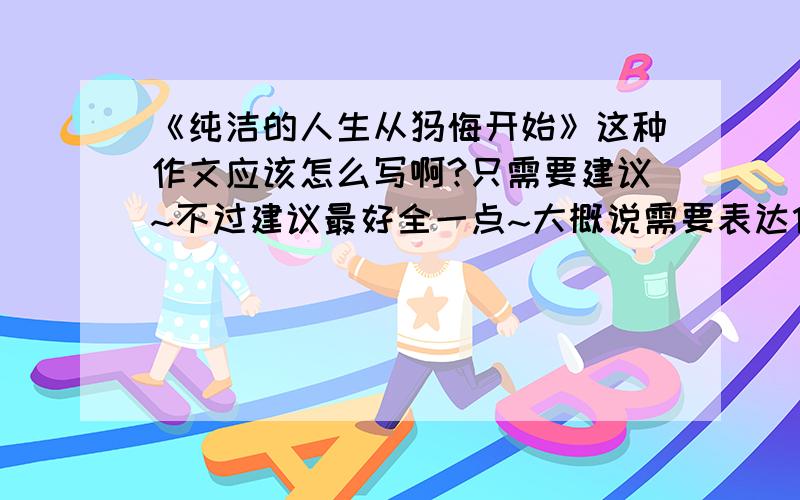 《纯洁的人生从忏悔开始》这种作文应该怎么写啊?只需要建议~不过建议最好全一点~大概说需要表达什么，什么类型的文章啊之类的~