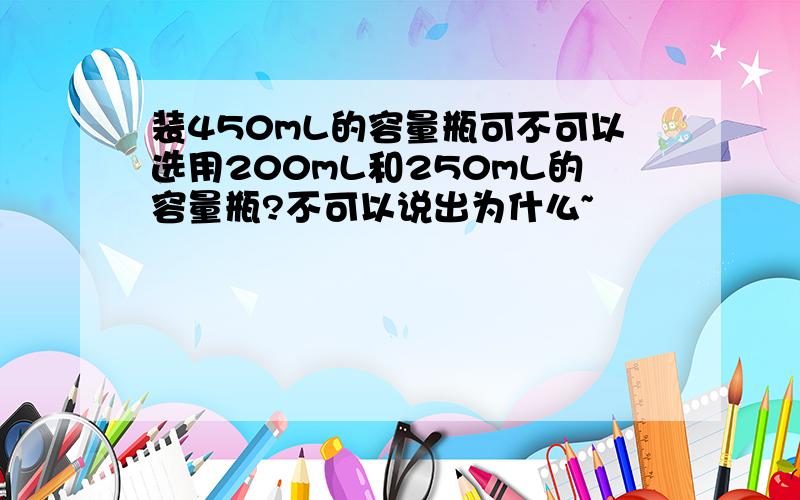 装450mL的容量瓶可不可以选用200mL和250mL的容量瓶?不可以说出为什么~