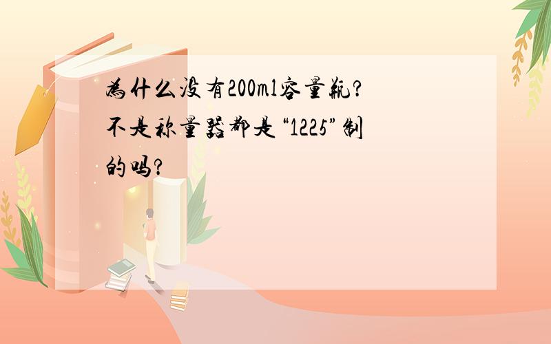 为什么没有200ml容量瓶?不是称量器都是“1225”制的吗?