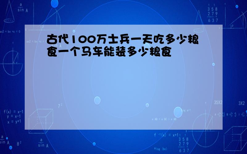 古代100万士兵一天吃多少粮食一个马车能装多少粮食