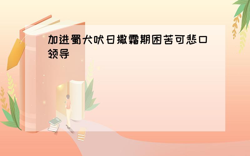 加进蜀犬吠日撒霜期困苦可悲口领导