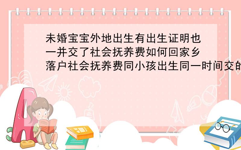 未婚宝宝外地出生有出生证明也一并交了社会抚养费如何回家乡落户社会抚养费同小孩出生同一时间交的,