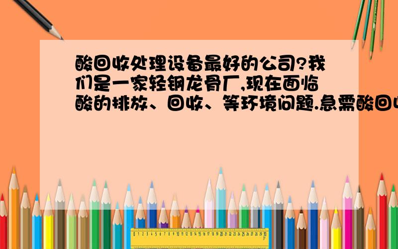 酸回收处理设备最好的公司?我们是一家轻钢龙骨厂,现在面临酸的排放、回收、等环境问题.急需酸回收设备.