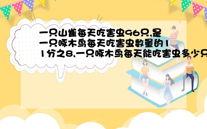 一只山雀每天吃害虫96只,是一只啄木鸟每天吃害虫数量的11分之8,一只啄木鸟每天能吃害虫多少只