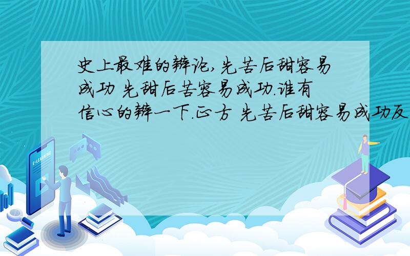 史上最难的辩论,先苦后甜容易成功 先甜后苦容易成功.谁有信心的辩一下.正方 先苦后甜容易成功反方 先甜后苦容易成功谁想当反方的 这是一个我们即将要辩论的话题!题目就是我说的那样