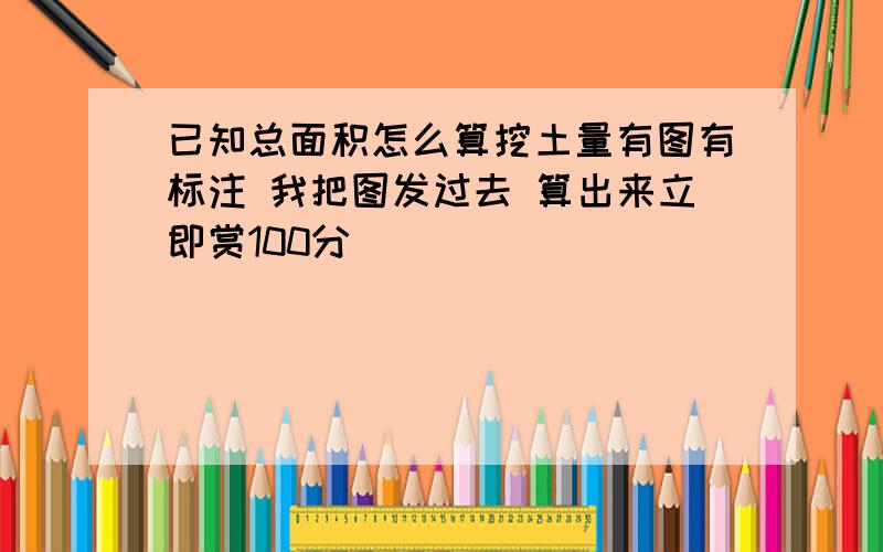 已知总面积怎么算挖土量有图有标注 我把图发过去 算出来立即赏100分