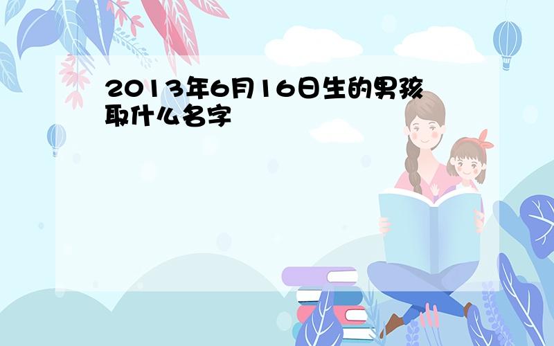 2013年6月16日生的男孩取什么名字