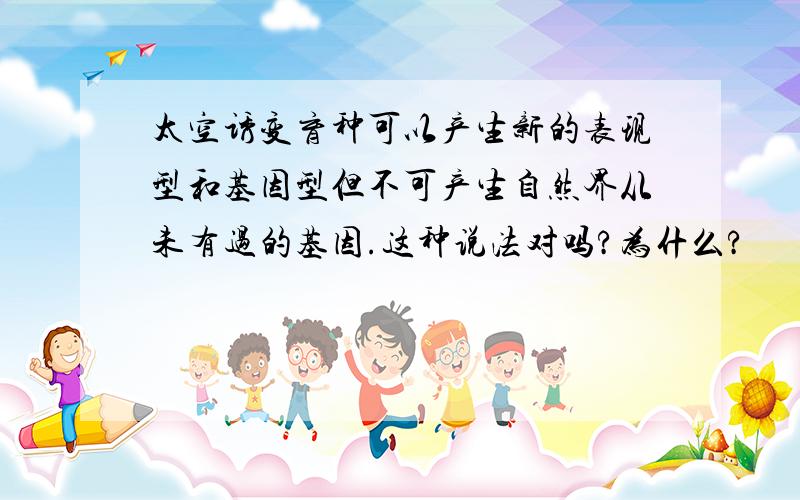 太空诱变育种可以产生新的表现型和基因型但不可产生自然界从未有过的基因.这种说法对吗?为什么?