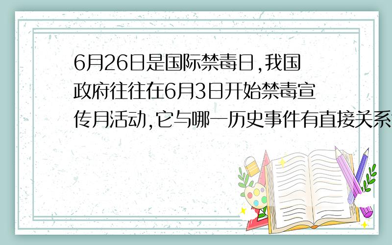 6月26日是国际禁毒日,我国政府往往在6月3日开始禁毒宣传月活动,它与哪一历史事件有直接关系?A、虎门销烟 B、鸦片战争 C、第二次鸦片战争