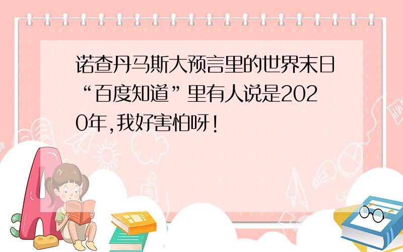 诺查丹马斯大预言里的世界末日“百度知道”里有人说是2020年,我好害怕呀!