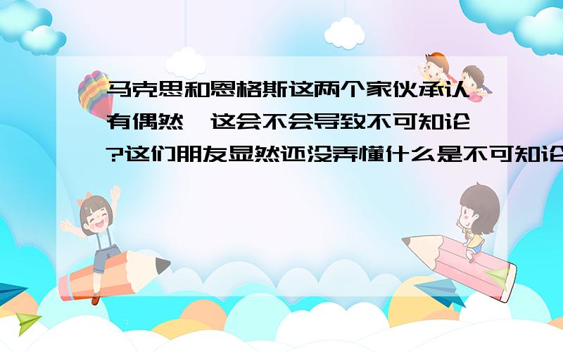 马克思和恩格斯这两个家伙承认有偶然,这会不会导致不可知论?这们朋友显然还没弄懂什么是不可知论。下期彩票当然是可知的。一切客观体都具有可知性。可知性是物质的属性，根本就与