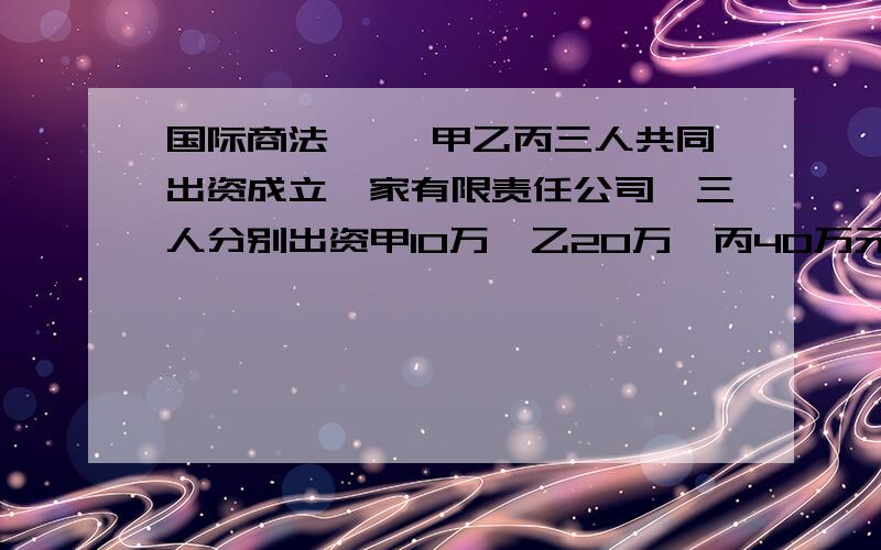 国际商法 一、甲乙丙三人共同出资成立一家有限责任公司,三人分别出资甲10万、乙20万、丙40万元,其股份比例按照出资比例分配.请问（1） 甲乙丙谁是大股东?公司决策掌握在谁的手中?（2）