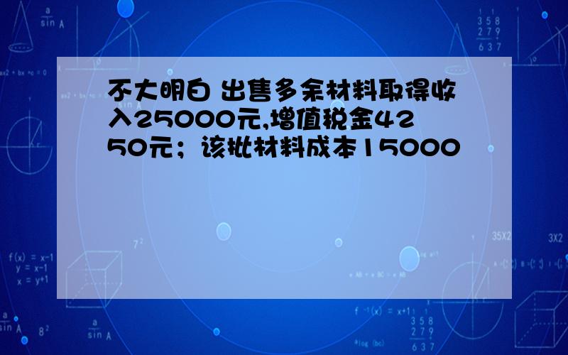 不大明白 出售多余材料取得收入25000元,增值税金4250元；该批材料成本15000