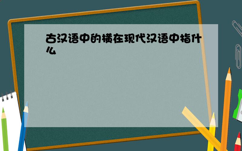 古汉语中的横在现代汉语中指什么