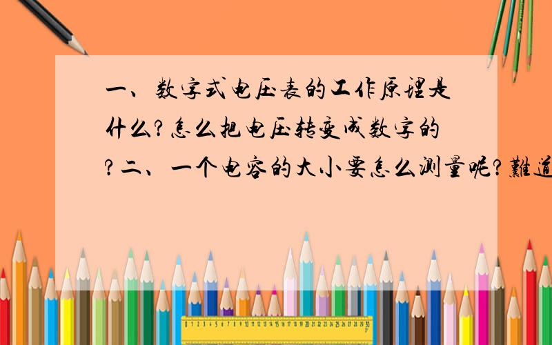 一、数字式电压表的工作原理是什么?怎么把电压转变成数字的?二、一个电容的大小要怎么测量呢?难道像...一、数字式电压表的工作原理是什么?怎么把电压转变成数字的?二、一个电容的大