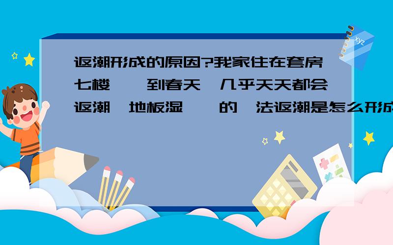 返潮形成的原因?我家住在套房七楼,一到春天,几乎天天都会返潮,地板湿漉漉的,法返潮是怎么形成的?到底是地板“热”了,还是地板“冷”了?请各位大虾指教!