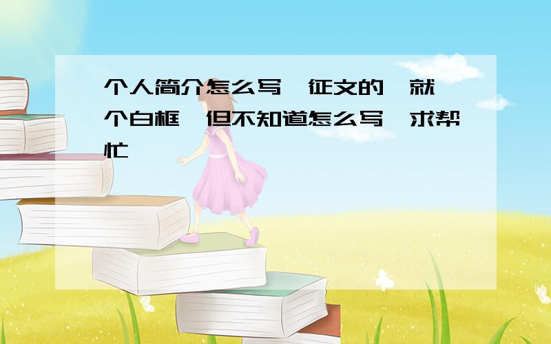 个人简介怎么写,征文的,就一个白框,但不知道怎么写,求帮忙