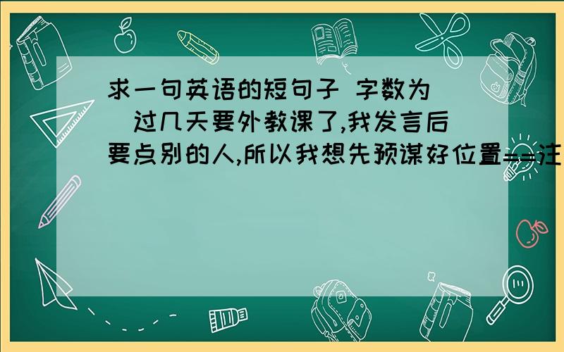 求一句英语的短句子 字数为（）过几天要外教课了,我发言后要点别的人,所以我想先预谋好位置==注意 字数一定是（4n+1）n≥2我这几天一直在想 例如：The small chicken choose who I will choss who（9