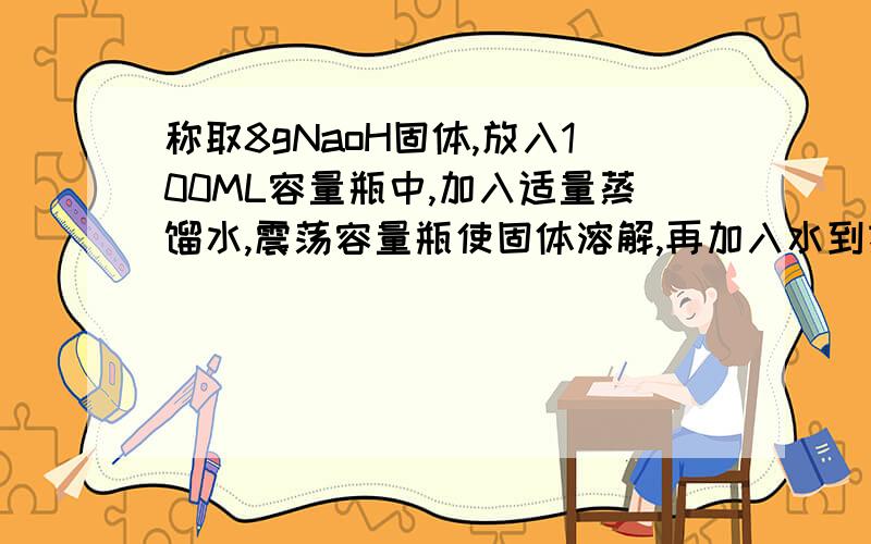 称取8gNaoH固体,放入100ML容量瓶中,加入适量蒸馏水,震荡容量瓶使固体溶解,再加入水到刻度盖好塞摇匀为什么错的哪错 配2mol/lNAOH溶液100ML