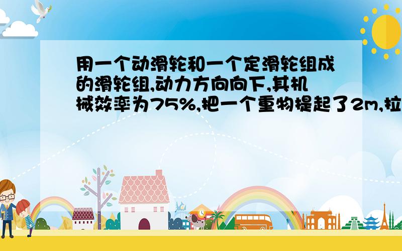 用一个动滑轮和一个定滑轮组成的滑轮组,动力方向向下,其机械效率为75%,把一个重物提起了2m,拉力做的功为为2400J,则此物体重为多少?如果绳子总及摩擦不计,动滑轮重为多大?如果用最省力的