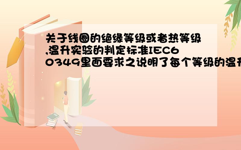 关于线圈的绝缘等级或者热等级,温升实验的判定标准IEC60349里面要求之说明了每个等级的温升的数值是多少,是否采用线圈的绝对温度更合适?比如如果环境温度分别为50摄氏度和100摄氏度,温