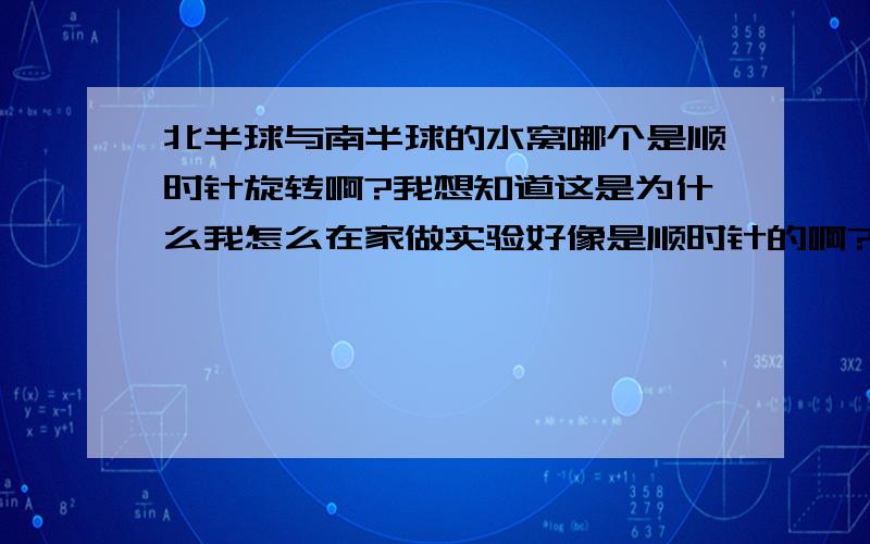 北半球与南半球的水窝哪个是顺时针旋转啊?我想知道这是为什么我怎么在家做实验好像是顺时针的啊?奇怪了,搞不懂啊你们讲的太深奥了