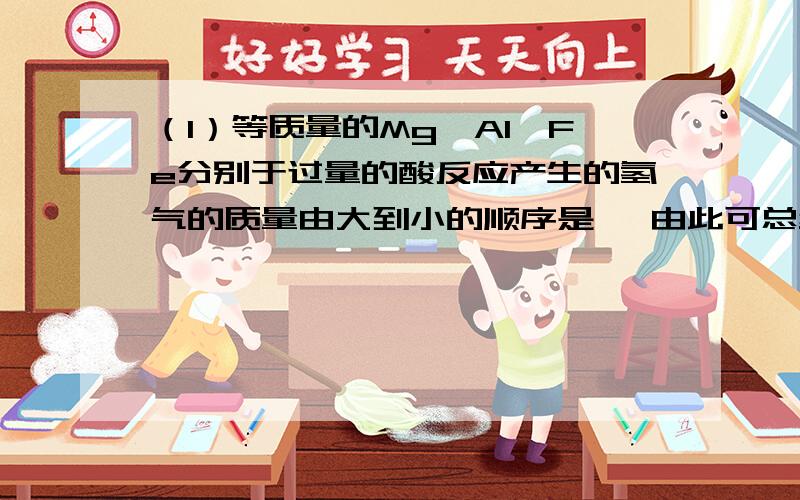 （1）等质量的Mg、Al、Fe分别于过量的酸反应产生的氢气的质量由大到小的顺序是 ,由此可总结出金属与酸反应产生的氢气质量的计算式为：m（H2）=（金属的质量×化合金）/金属的相对原子质