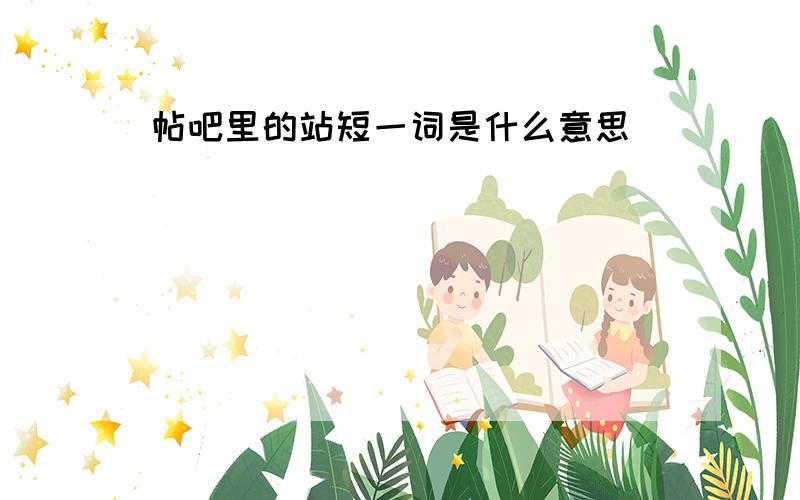 帖吧里的站短一词是什么意思