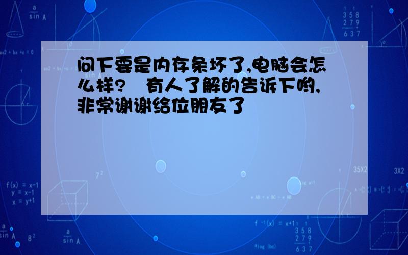 问下要是内存条坏了,电脑会怎么样?　有人了解的告诉下哟,非常谢谢给位朋友了