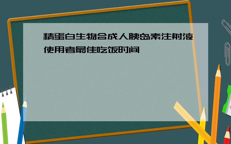 精蛋白生物合成人胰岛素注射液使用者最佳吃饭时间