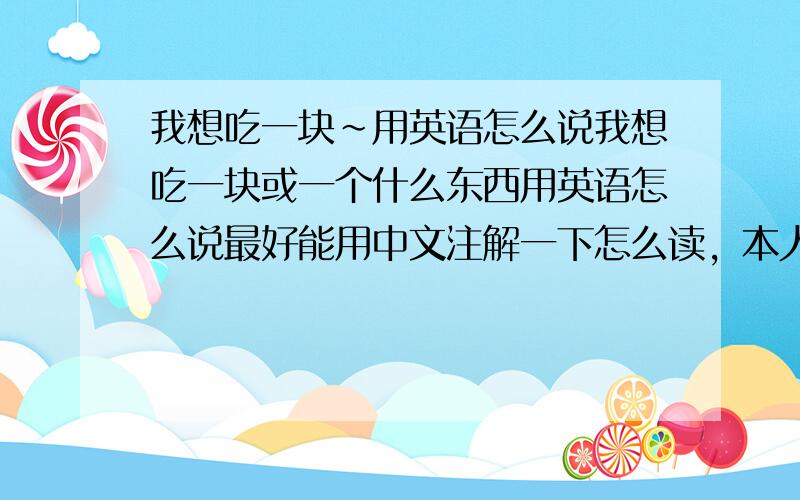 我想吃一块~用英语怎么说我想吃一块或一个什么东西用英语怎么说最好能用中文注解一下怎么读，本人对外语一窍不通 l`d like a piee of....