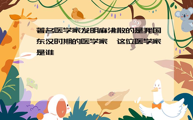 著名医学家发明麻沸散的是我国东汉时期的医学家,这位医学家是谁