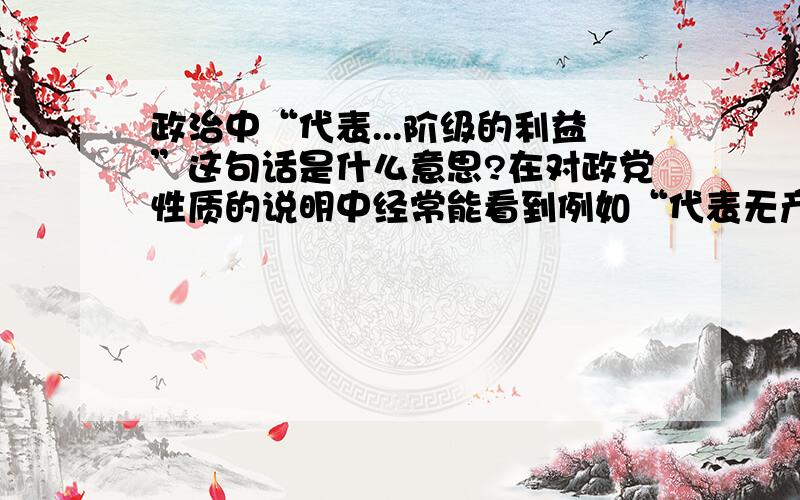 政治中“代表...阶级的利益”这句话是什么意思?在对政党性质的说明中经常能看到例如“代表无产阶级的利益”“代表资产阶级的利益”的这些词,请问各位网友“代表...阶级的利益”这句