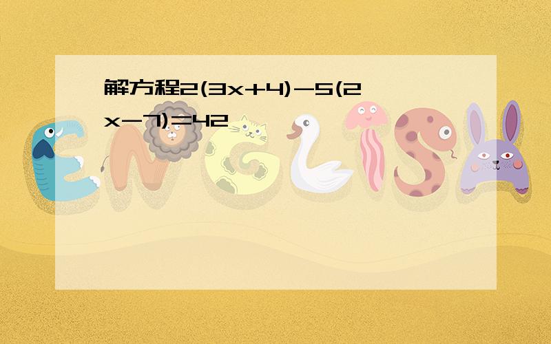 解方程2(3x+4)-5(2x-7)=42