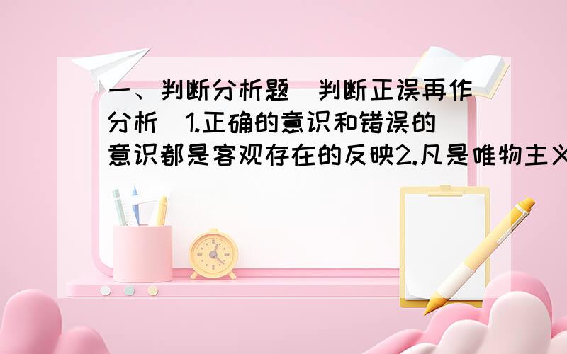 一、判断分析题（判断正误再作分析）1.正确的意识和错误的意识都是客观存在的反映2.凡是唯物主义都是彻底的唯物主义二、论述题1.综合实际阐述尊重客观规律性与发挥主观能动性的关系,