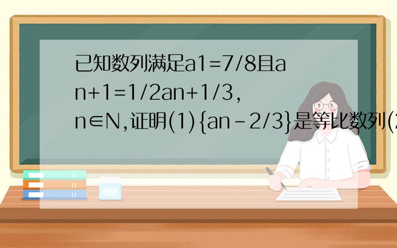 已知数列满足a1=7/8且an+1=1/2an+1/3,n∈N,证明(1){an-2/3}是等比数列(2)求an