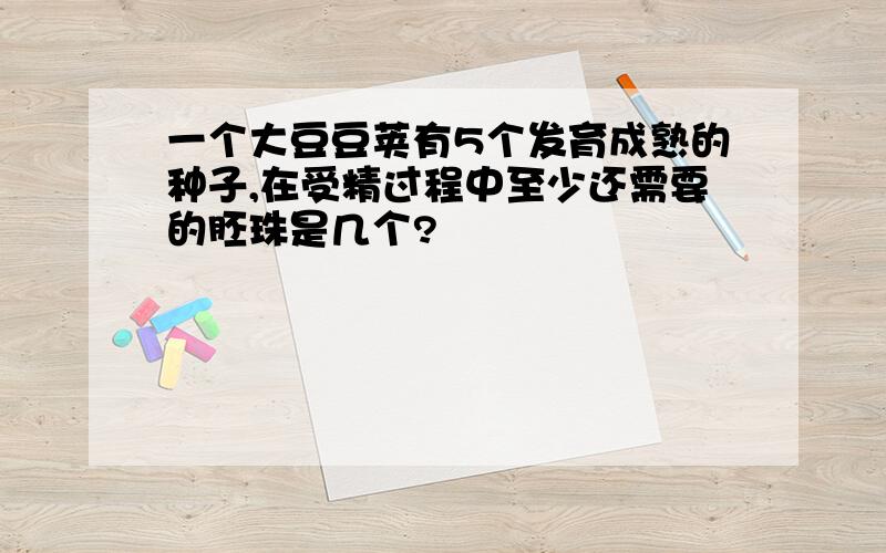 一个大豆豆荚有5个发育成熟的种子,在受精过程中至少还需要的胚珠是几个?