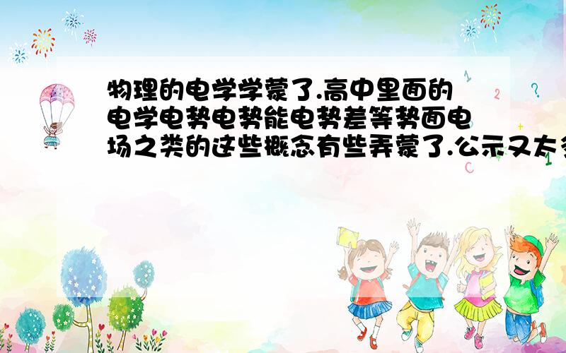 物理的电学学蒙了.高中里面的电学电势电势能电势差等势面电场之类的这些概念有些弄蒙了.公示又太多了做题的时候不知道抽哪些公式好.